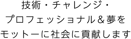 技術・チャレンジ・プロフェッショナル&夢をモットーに社会に貢献します