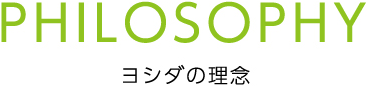 PHILOSOPHY ヨシダの理念